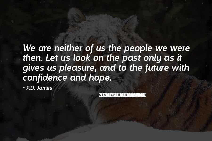 P.D. James Quotes: We are neither of us the people we were then. Let us look on the past only as it gives us pleasure, and to the future with confidence and hope.