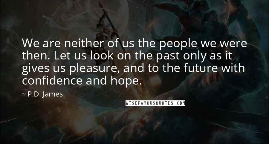 P.D. James Quotes: We are neither of us the people we were then. Let us look on the past only as it gives us pleasure, and to the future with confidence and hope.