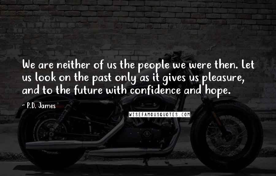 P.D. James Quotes: We are neither of us the people we were then. Let us look on the past only as it gives us pleasure, and to the future with confidence and hope.