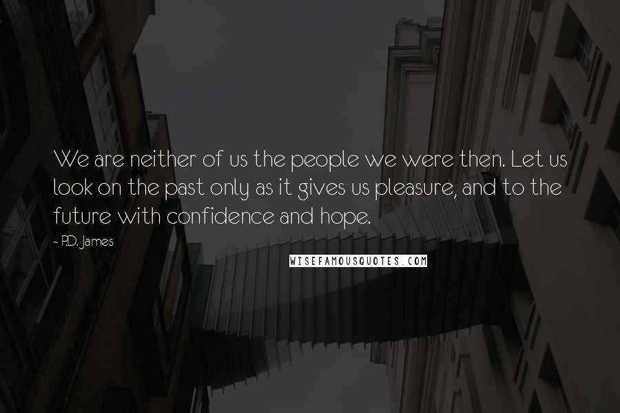 P.D. James Quotes: We are neither of us the people we were then. Let us look on the past only as it gives us pleasure, and to the future with confidence and hope.