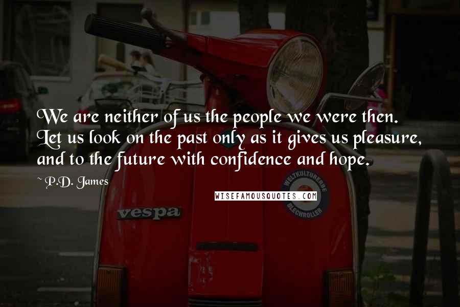 P.D. James Quotes: We are neither of us the people we were then. Let us look on the past only as it gives us pleasure, and to the future with confidence and hope.