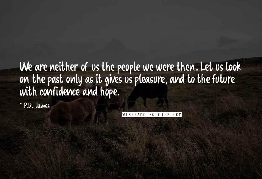 P.D. James Quotes: We are neither of us the people we were then. Let us look on the past only as it gives us pleasure, and to the future with confidence and hope.