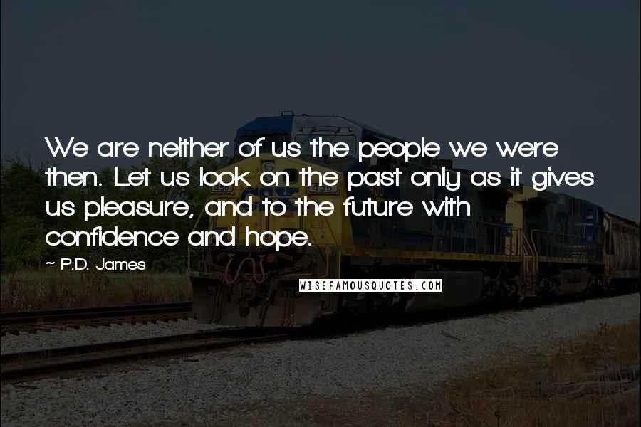 P.D. James Quotes: We are neither of us the people we were then. Let us look on the past only as it gives us pleasure, and to the future with confidence and hope.