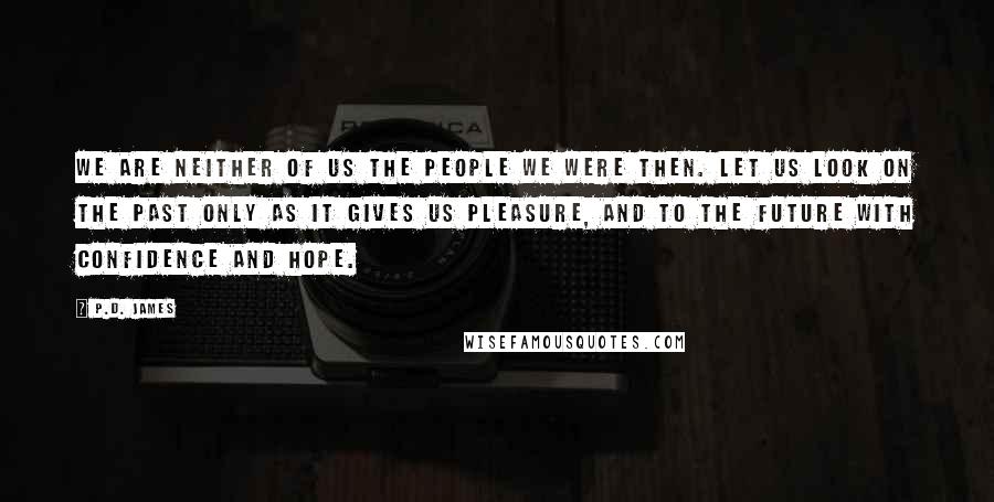 P.D. James Quotes: We are neither of us the people we were then. Let us look on the past only as it gives us pleasure, and to the future with confidence and hope.