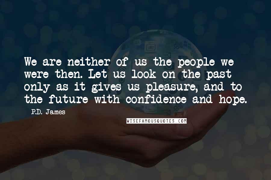 P.D. James Quotes: We are neither of us the people we were then. Let us look on the past only as it gives us pleasure, and to the future with confidence and hope.
