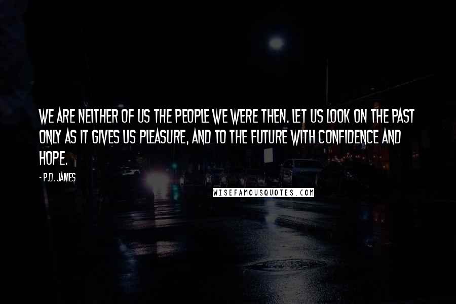 P.D. James Quotes: We are neither of us the people we were then. Let us look on the past only as it gives us pleasure, and to the future with confidence and hope.