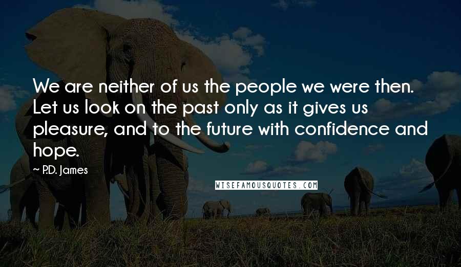 P.D. James Quotes: We are neither of us the people we were then. Let us look on the past only as it gives us pleasure, and to the future with confidence and hope.