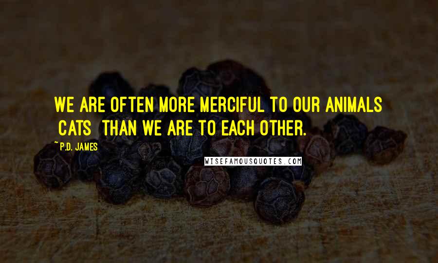 P.D. James Quotes: We are often more merciful to our animals [cats] than we are to each other.