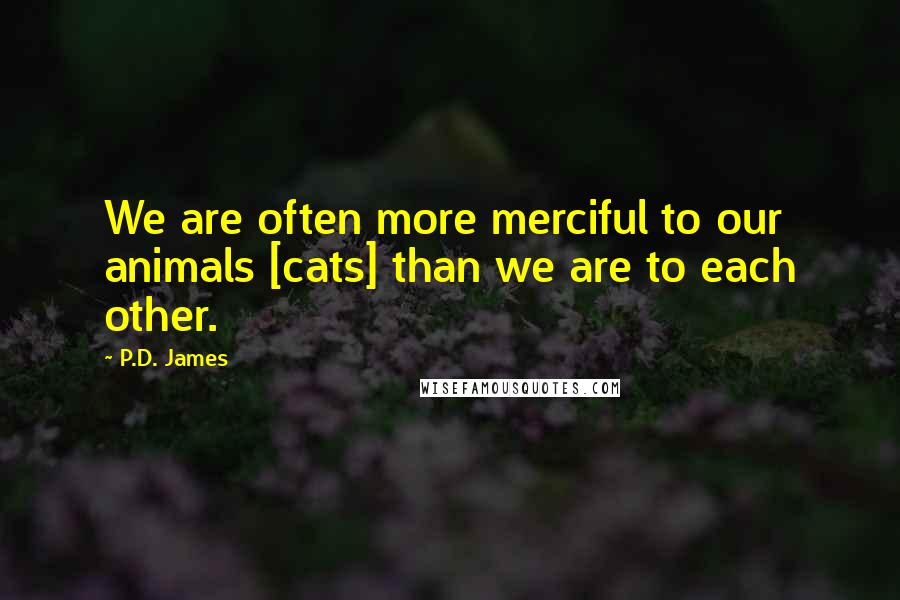 P.D. James Quotes: We are often more merciful to our animals [cats] than we are to each other.