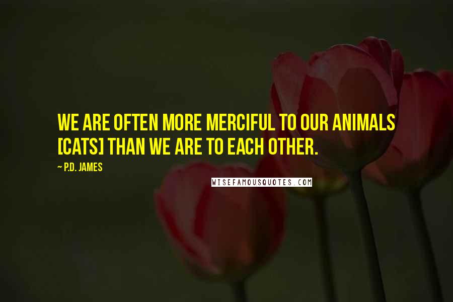 P.D. James Quotes: We are often more merciful to our animals [cats] than we are to each other.