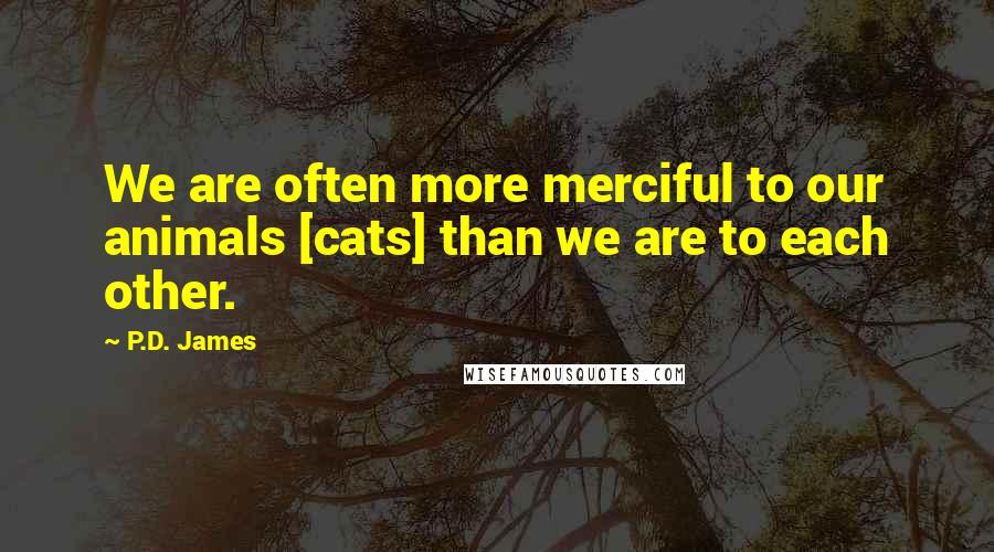 P.D. James Quotes: We are often more merciful to our animals [cats] than we are to each other.