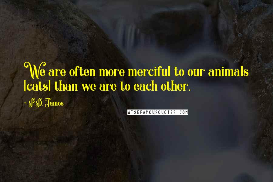 P.D. James Quotes: We are often more merciful to our animals [cats] than we are to each other.