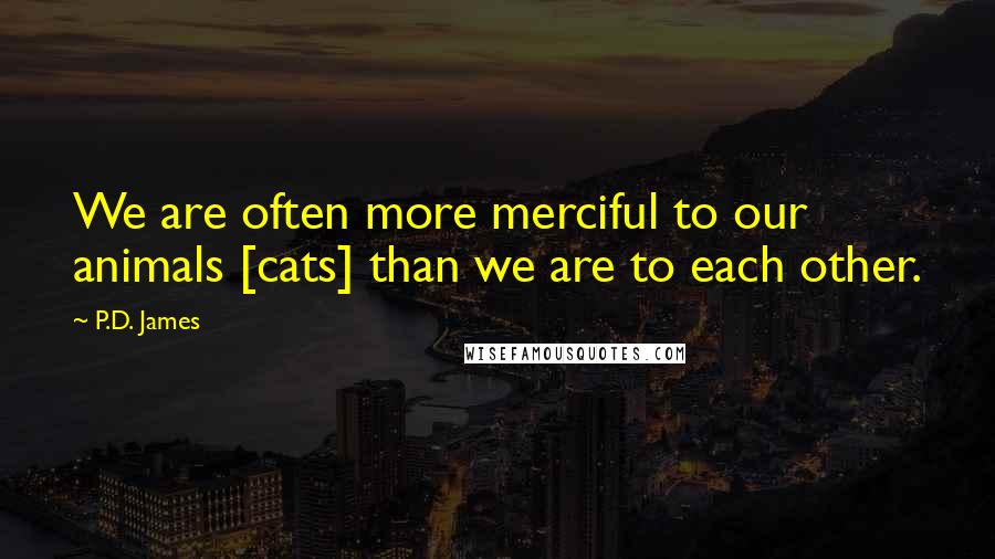 P.D. James Quotes: We are often more merciful to our animals [cats] than we are to each other.