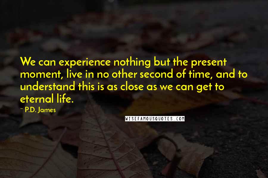 P.D. James Quotes: We can experience nothing but the present moment, live in no other second of time, and to understand this is as close as we can get to eternal life.