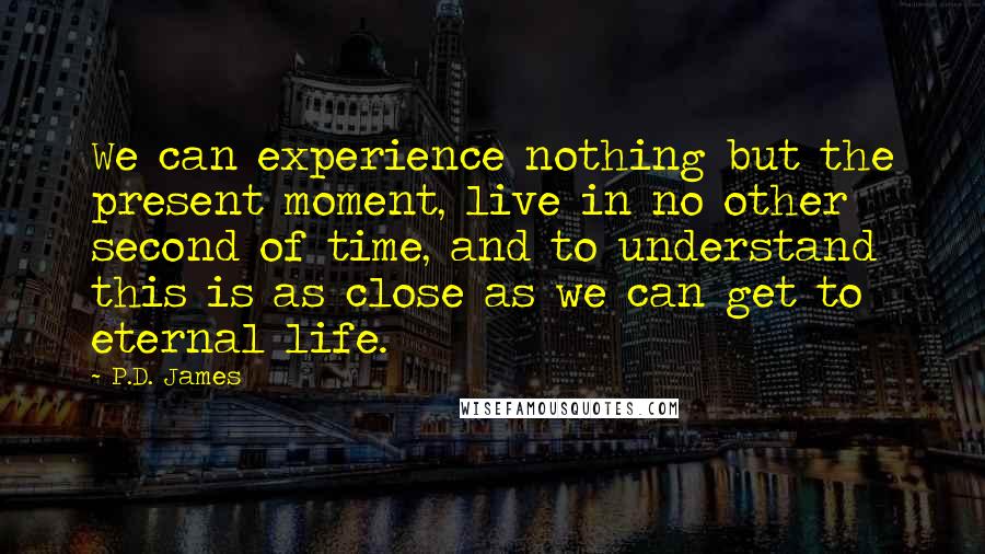 P.D. James Quotes: We can experience nothing but the present moment, live in no other second of time, and to understand this is as close as we can get to eternal life.