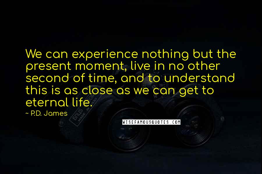 P.D. James Quotes: We can experience nothing but the present moment, live in no other second of time, and to understand this is as close as we can get to eternal life.