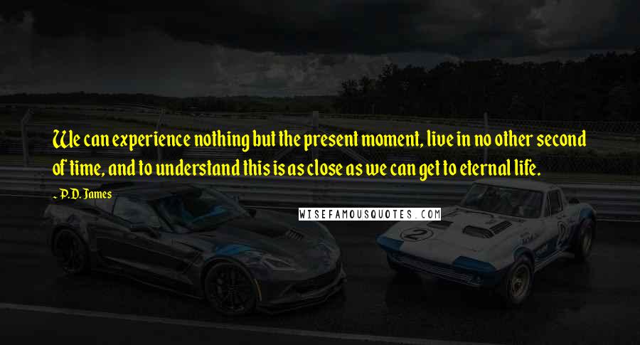 P.D. James Quotes: We can experience nothing but the present moment, live in no other second of time, and to understand this is as close as we can get to eternal life.