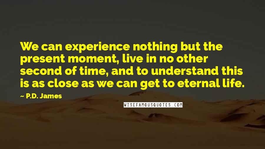 P.D. James Quotes: We can experience nothing but the present moment, live in no other second of time, and to understand this is as close as we can get to eternal life.