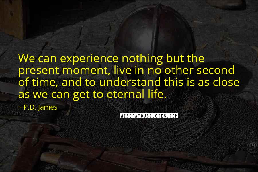 P.D. James Quotes: We can experience nothing but the present moment, live in no other second of time, and to understand this is as close as we can get to eternal life.