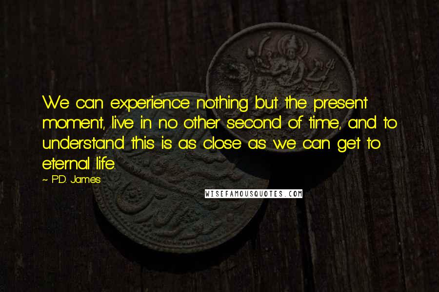 P.D. James Quotes: We can experience nothing but the present moment, live in no other second of time, and to understand this is as close as we can get to eternal life.