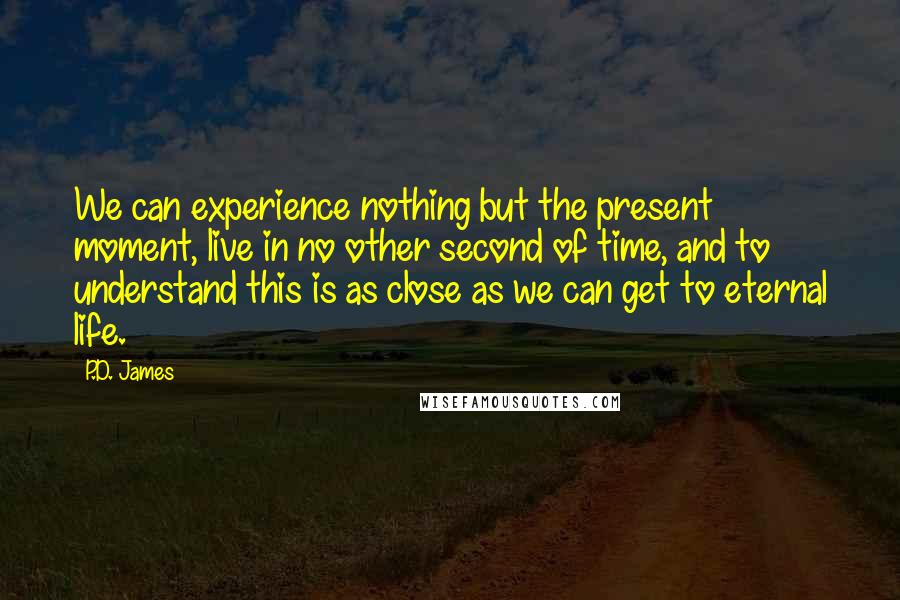 P.D. James Quotes: We can experience nothing but the present moment, live in no other second of time, and to understand this is as close as we can get to eternal life.