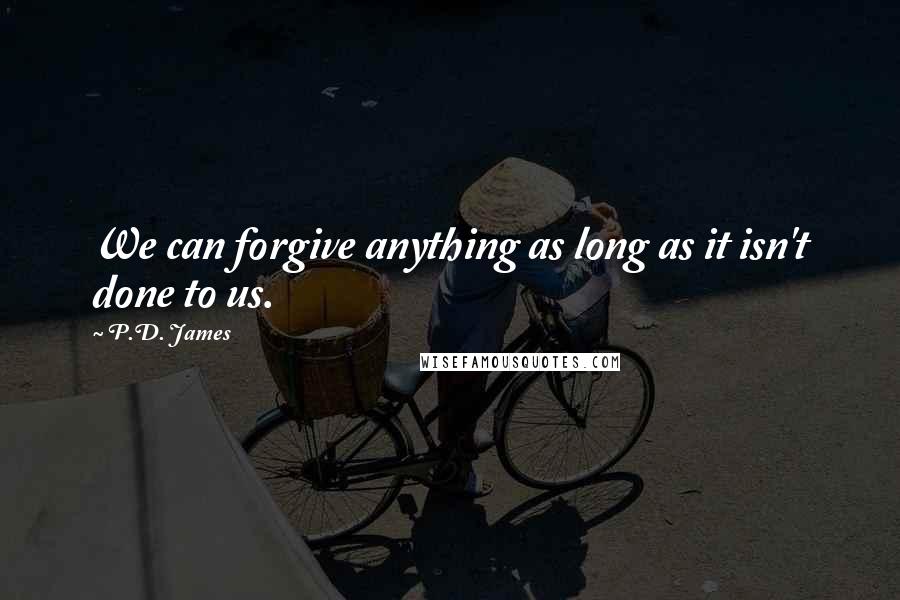 P.D. James Quotes: We can forgive anything as long as it isn't done to us.