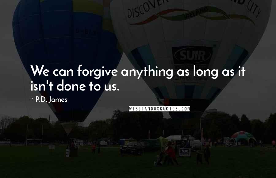 P.D. James Quotes: We can forgive anything as long as it isn't done to us.