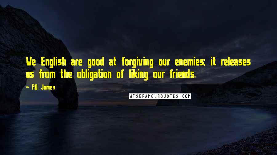P.D. James Quotes: We English are good at forgiving our enemies; it releases us from the obligation of liking our friends.
