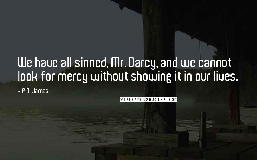 P.D. James Quotes: We have all sinned, Mr. Darcy, and we cannot look for mercy without showing it in our lives.