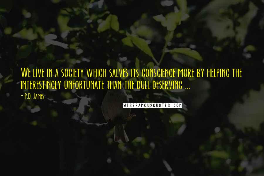 P.D. James Quotes: We live in a society which salves its conscience more by helping the interestingly unfortunate than the dull deserving ...