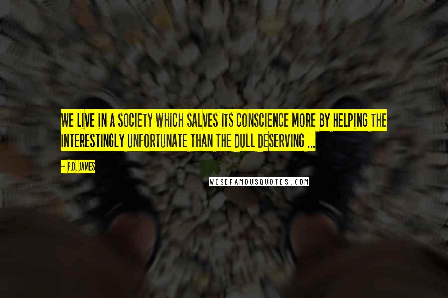 P.D. James Quotes: We live in a society which salves its conscience more by helping the interestingly unfortunate than the dull deserving ...