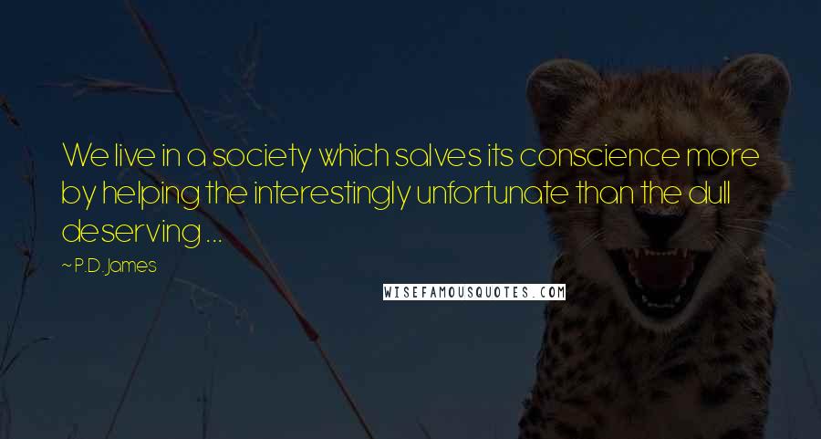 P.D. James Quotes: We live in a society which salves its conscience more by helping the interestingly unfortunate than the dull deserving ...