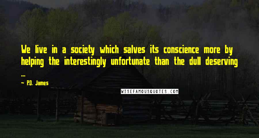 P.D. James Quotes: We live in a society which salves its conscience more by helping the interestingly unfortunate than the dull deserving ...