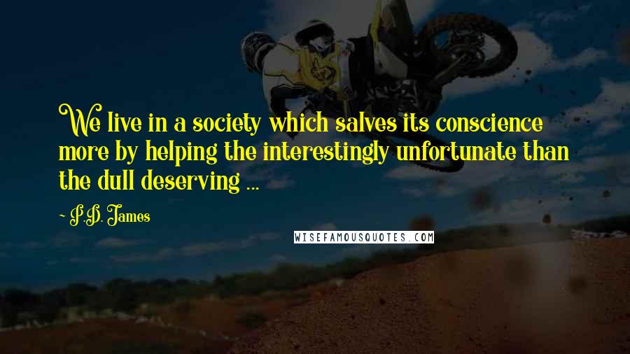 P.D. James Quotes: We live in a society which salves its conscience more by helping the interestingly unfortunate than the dull deserving ...