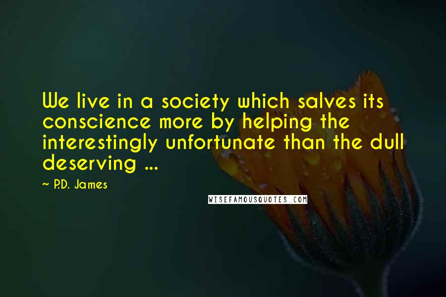 P.D. James Quotes: We live in a society which salves its conscience more by helping the interestingly unfortunate than the dull deserving ...