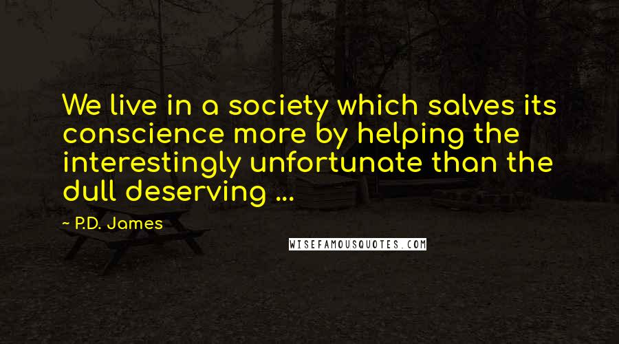 P.D. James Quotes: We live in a society which salves its conscience more by helping the interestingly unfortunate than the dull deserving ...