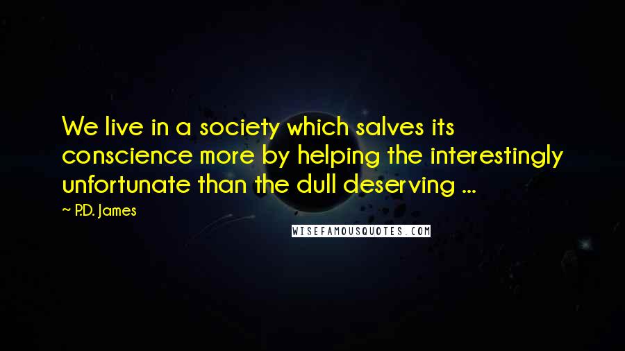 P.D. James Quotes: We live in a society which salves its conscience more by helping the interestingly unfortunate than the dull deserving ...