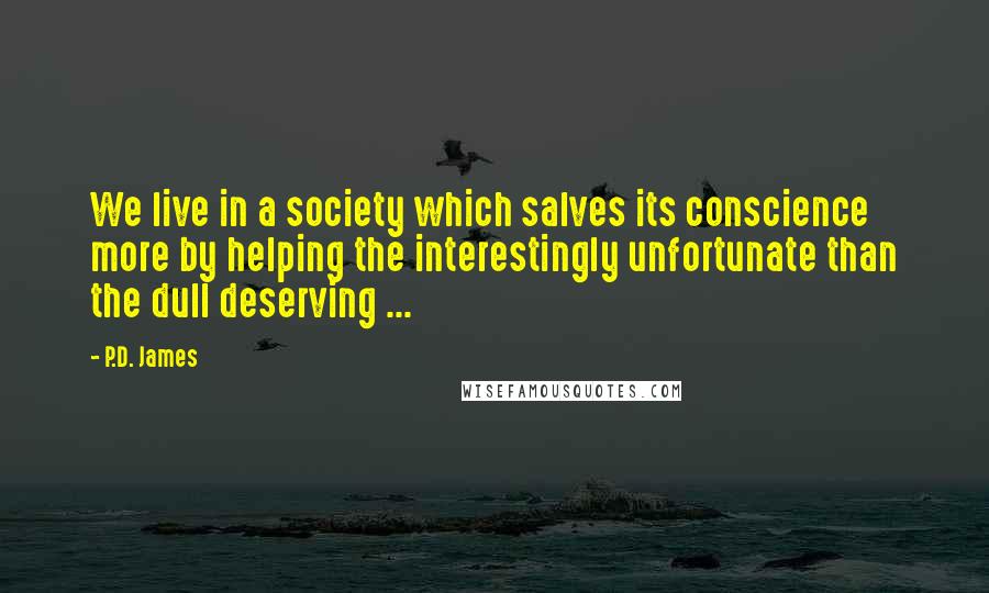 P.D. James Quotes: We live in a society which salves its conscience more by helping the interestingly unfortunate than the dull deserving ...
