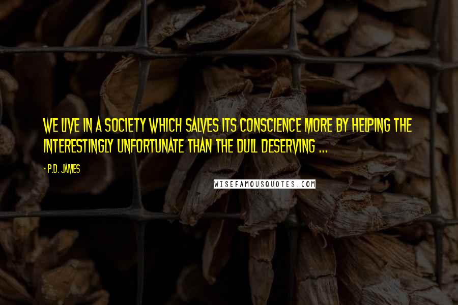 P.D. James Quotes: We live in a society which salves its conscience more by helping the interestingly unfortunate than the dull deserving ...