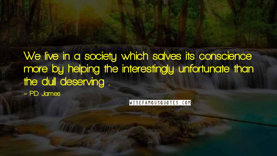 P.D. James Quotes: We live in a society which salves its conscience more by helping the interestingly unfortunate than the dull deserving ...