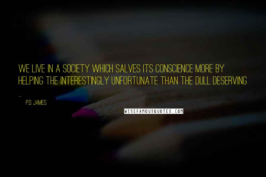 P.D. James Quotes: We live in a society which salves its conscience more by helping the interestingly unfortunate than the dull deserving ...