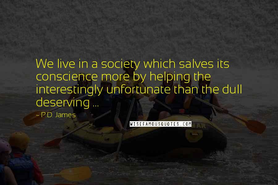 P.D. James Quotes: We live in a society which salves its conscience more by helping the interestingly unfortunate than the dull deserving ...