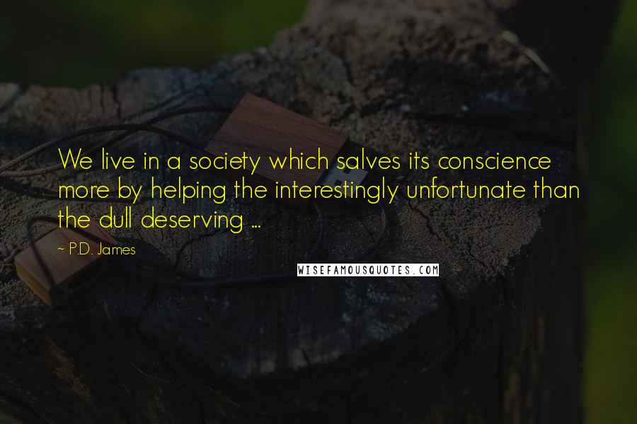 P.D. James Quotes: We live in a society which salves its conscience more by helping the interestingly unfortunate than the dull deserving ...