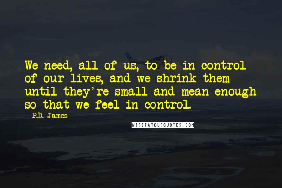 P.D. James Quotes: We need, all of us, to be in control of our lives, and we shrink them until they're small and mean enough so that we feel in control.