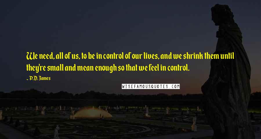 P.D. James Quotes: We need, all of us, to be in control of our lives, and we shrink them until they're small and mean enough so that we feel in control.