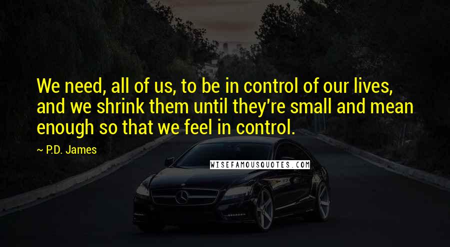 P.D. James Quotes: We need, all of us, to be in control of our lives, and we shrink them until they're small and mean enough so that we feel in control.