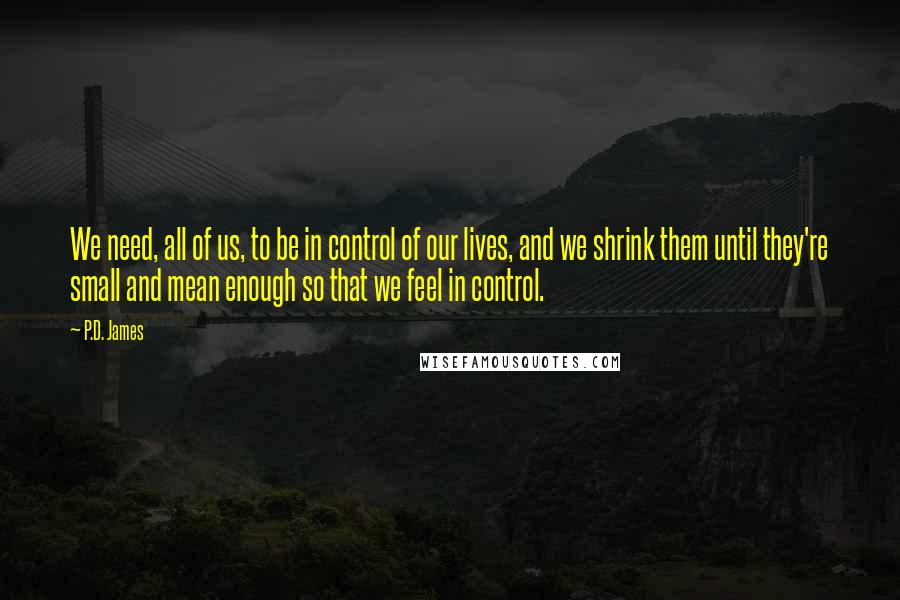 P.D. James Quotes: We need, all of us, to be in control of our lives, and we shrink them until they're small and mean enough so that we feel in control.