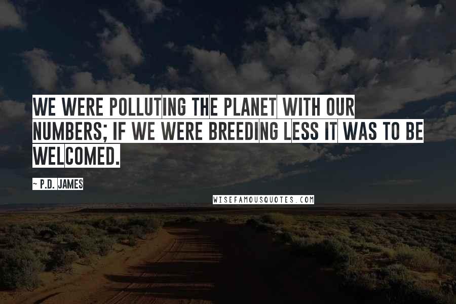 P.D. James Quotes: We were polluting the planet with our numbers; if we were breeding less it was to be welcomed.