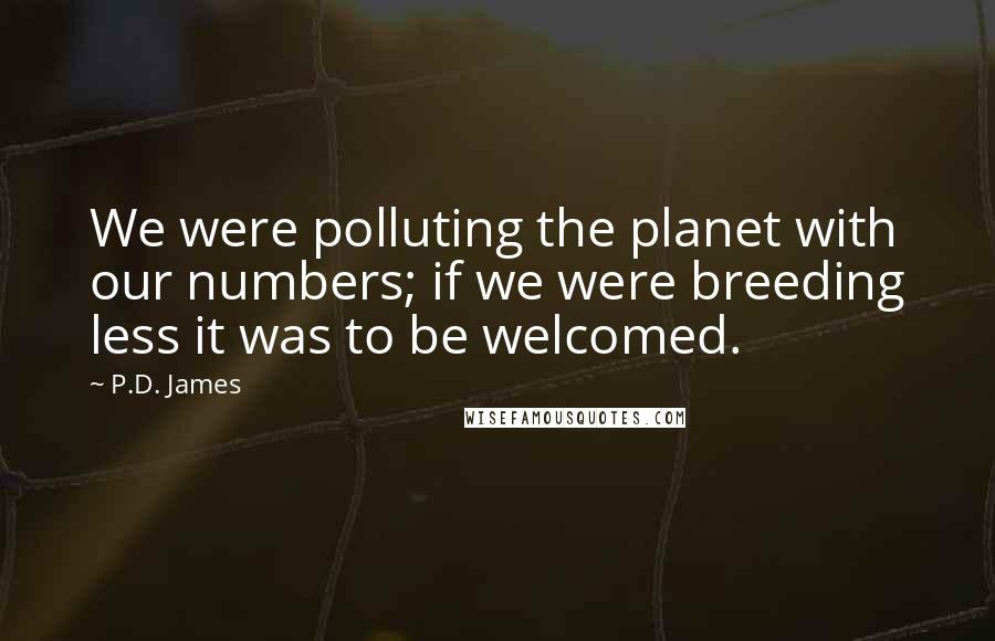 P.D. James Quotes: We were polluting the planet with our numbers; if we were breeding less it was to be welcomed.