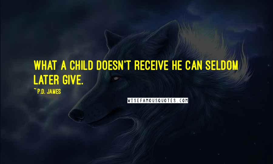 P.D. James Quotes: What a child doesn't receive he can seldom later give.